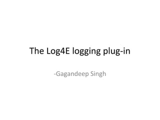The Log4E logging plug-in
-Gagandeep Singh
 