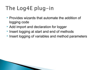  Provides wizards that automate the addition of
logging code
 Add import and declaration for logger
 Insert logging at start and end of methods
 Insert logging of variables and method parameters
 
