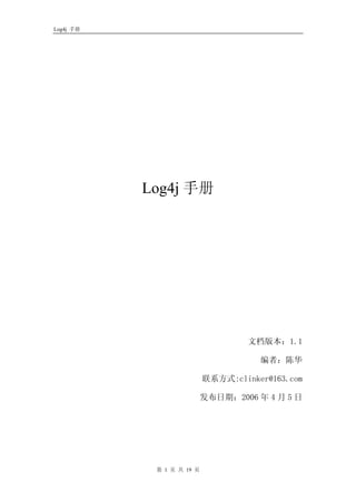 Log4j 手册




           Log4j 手册




                                    文档版本：1.1

                                      编者：陈华

                           联系方式:clinker@163.com

                           发布日期：2006 年 4 月 5 日




            第 1 页 共 19 页
 