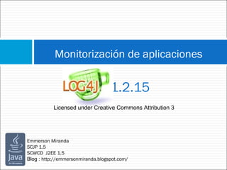 Monitorización de aplicaciones        1.2.15 Licensed under Creative Commons Attribution 3 Emmerson Miranda   SCJP 1.5 SCWCD  J2EE 1.5 Blog : http://emmersonmiranda.blogspot.com/  