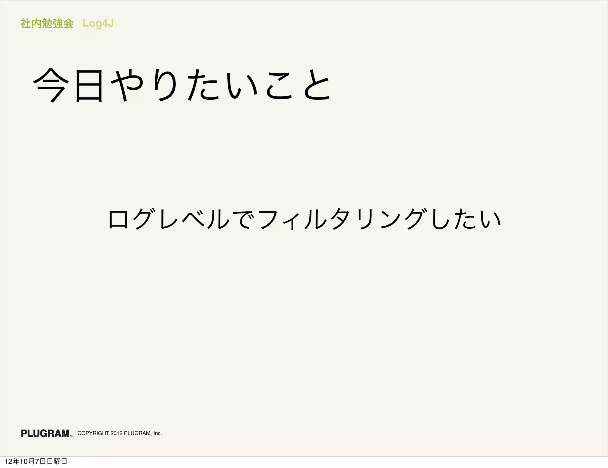 社内勉強会 Log4J




    今日やりたいこと


                       ログレベルでフィルタリングしたい




              COPYRIGHT 2012 PLUGRAM, Inc.




12年10月7日日曜日
 