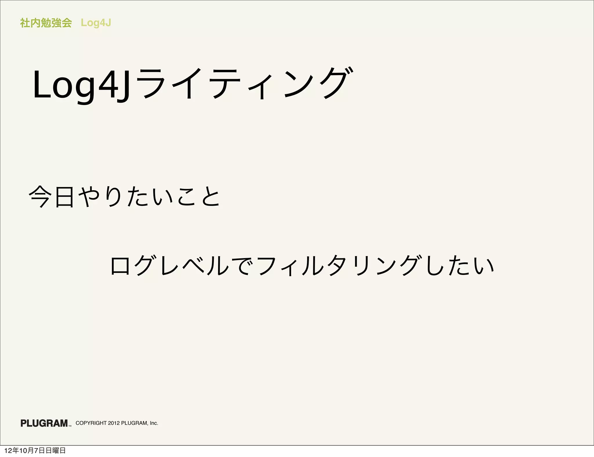 社内勉強会 Log4J




    Log4Jライティング

    今日やりたいこと

                        ログレベルでフィルタリングしたい




              COPYRIGHT 2012 PLUGRAM, Inc.




12年10月7日日曜日
 