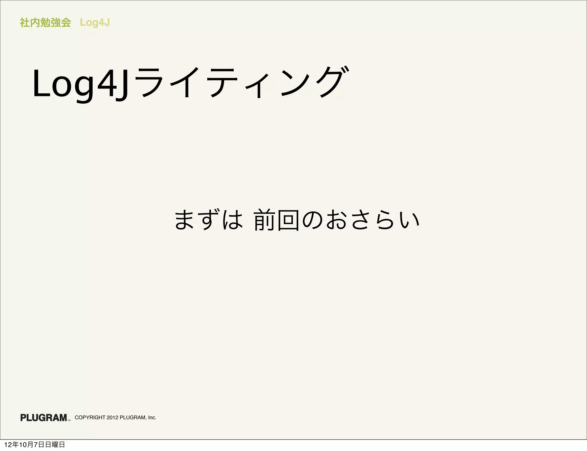 社内勉強会 Log4J




    Log4Jライティング


                                             まずは 前回のおさらい




              COPYRIGHT 2012 PLUGRAM, Inc.




12年10月7日日曜日
 