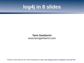 log4j in 8 slides




                                  Tarin Gamberini
                                www.taringamberini.com




Thanks to Ceki Gülcü for the “Short introduction to log4j” http://logging.apache.org/log4j/1.2/manual.html
 