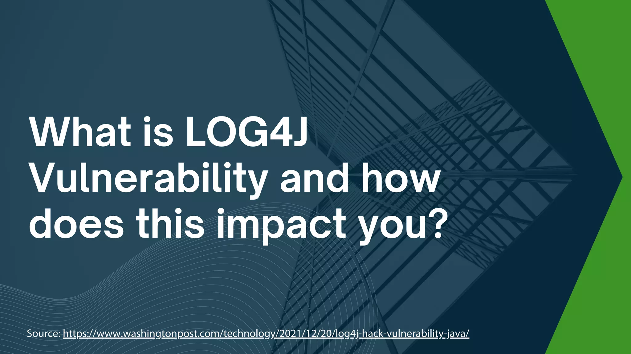 What is LOG4J
Vulnerability and how
does this impact you?
Source: https://www.washingtonpost.com/technology/2021/12/20/log4j-hack-vulnerability-java/
 