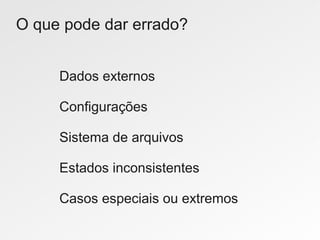 O que pode dar errado?


     Dados externos

     Configurações

     Sistema de arquivos

     Estados inconsistentes

     Casos especiais ou extremos
 