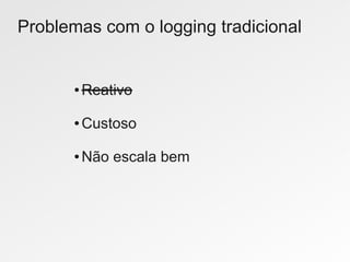 Problemas com o logging tradicional


      ●   Reativo

      ●   Custoso

      ●   Não escala bem
 