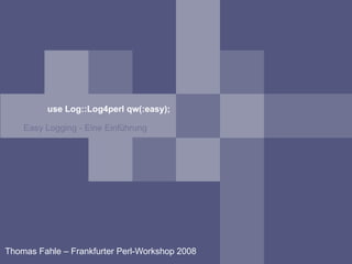 use Log::Log4perl qw(:easy); ,[object Object],Thomas Fahle – Frankfurter Perl-Workshop 2008 