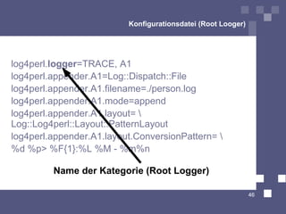 Konfigurationsdatei (Root Looger) log4perl. logger =TRACE, A1 log4perl.appender.A1=Log::Dispatch::File log4perl.appender.A...