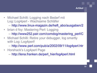 Artikel <ul><li>Michael Schilli: Logging nach Bedarf mit Log::Log4perl - Wachsame Schläfer </li></ul><ul><ul><li>http://ww...