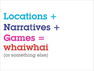 Locations +
Narratives +
Games =
whaiwhai
(or something else)
 