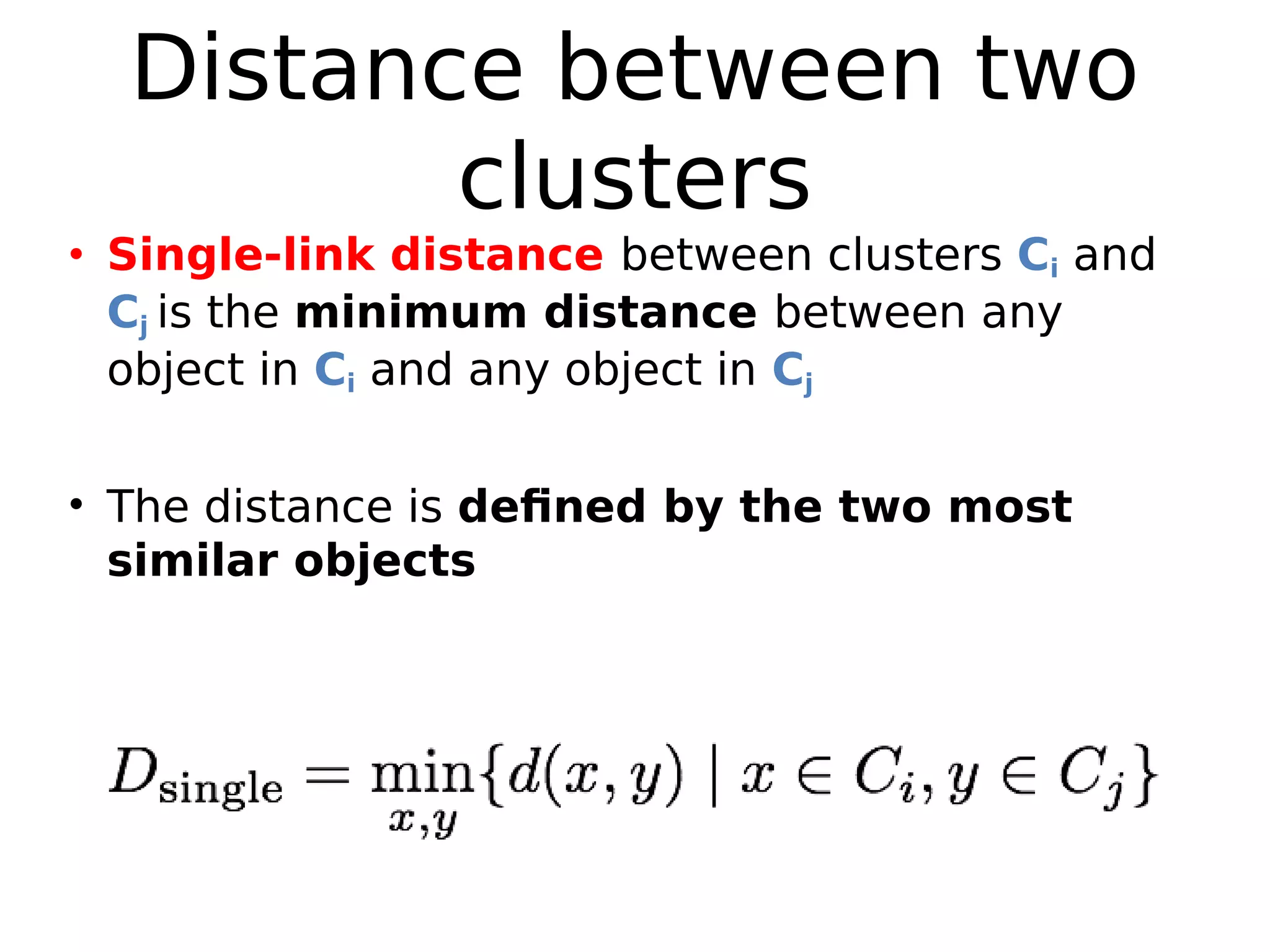 Distance between two
clusters
• Single-link distance between clusters Ci and
Cj is the minimum distance between any
object in Ci and any object in Cj
• The distance is defined by the two most
similar objects
 
