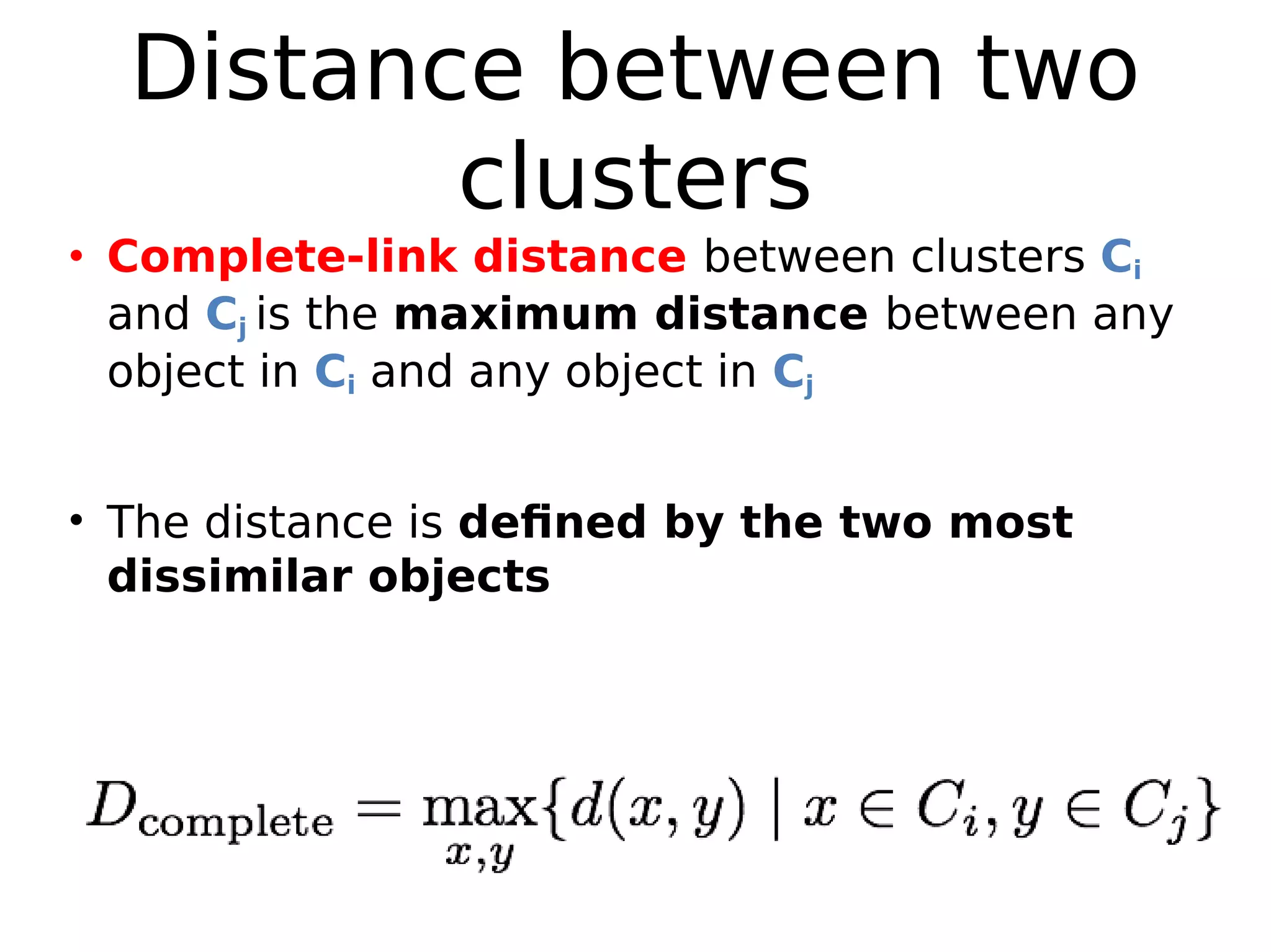 Distance between two
clusters
• Complete-link distance between clusters Ci
and Cj is the maximum distance between any
object in Ci and any object in Cj
• The distance is defined by the two most
dissimilar objects
 