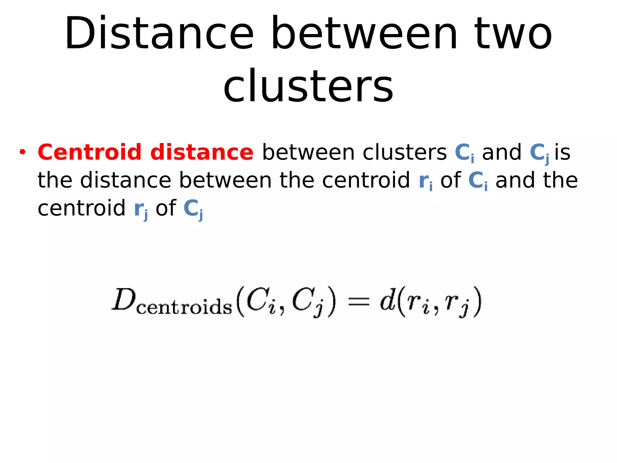 Distance between two
clusters
• Centroid distance between clusters Ci and Cj is
the distance between the centroid ri of Ci and the
centroid rj of Cj
 