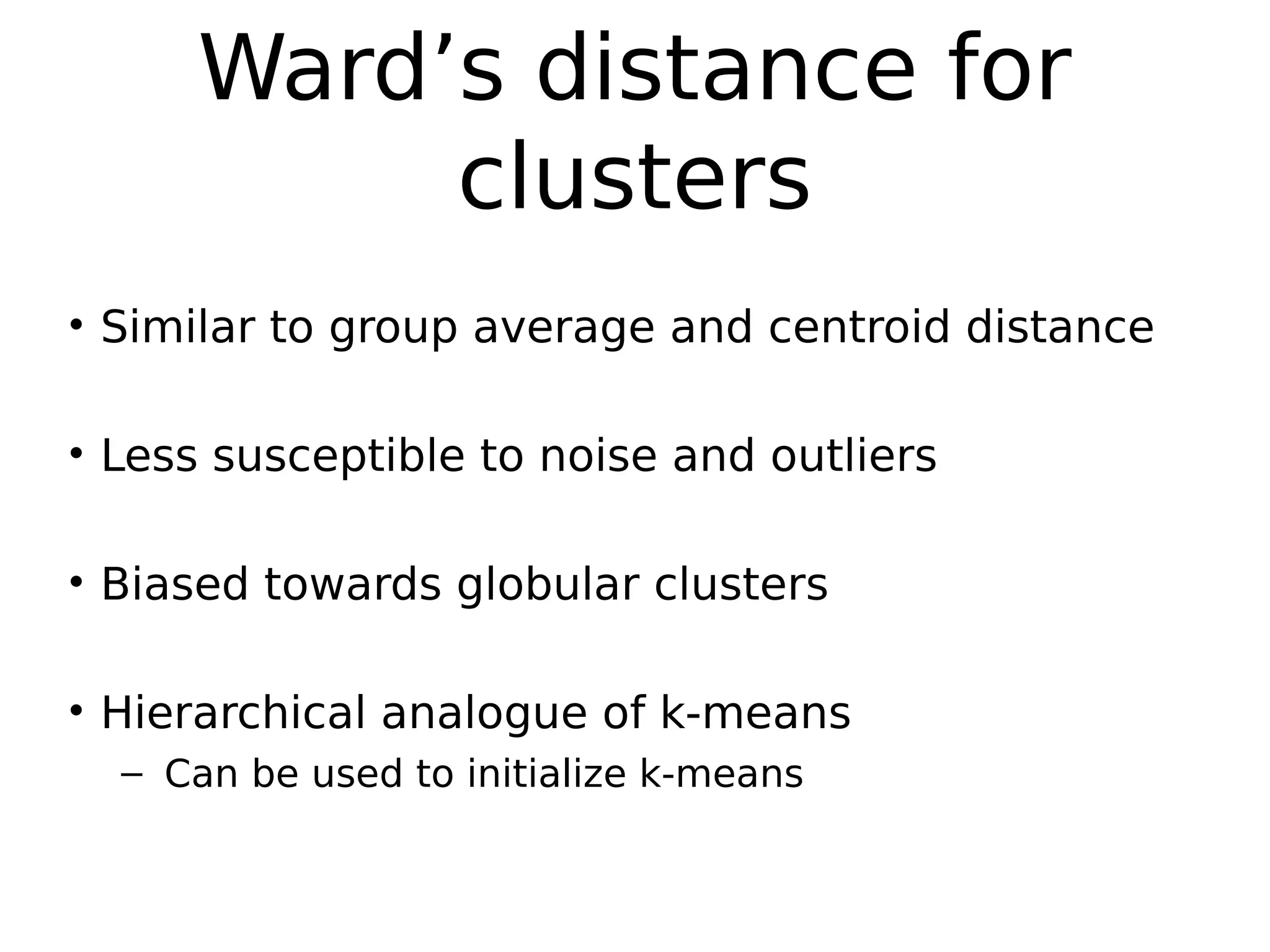 Ward’s distance for
clusters
• Similar to group average and centroid distance
• Less susceptible to noise and outliers
• Biased towards globular clusters
• Hierarchical analogue of k-means
– Can be used to initialize k-means
 