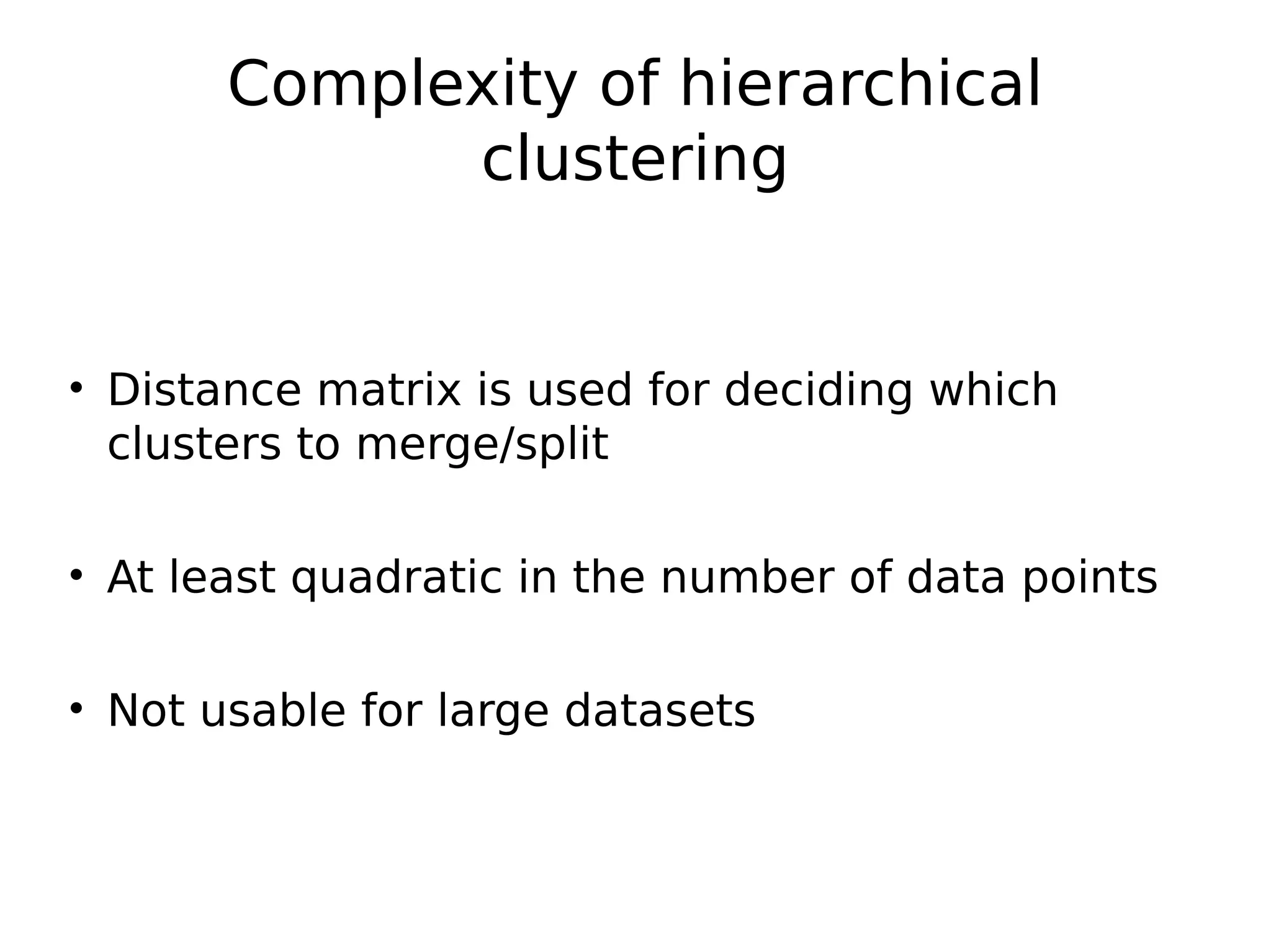 Complexity of hierarchical
clustering
• Distance matrix is used for deciding which
clusters to merge/split
• At least quadratic in the number of data points
• Not usable for large datasets
 