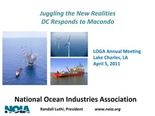 Randall Luthi, President  www.noia.org National Ocean Industries Association Juggling the New Realities DC Responds to Macondo LOGA Annual Meeting Lake Charles, LA April 5, 2011 