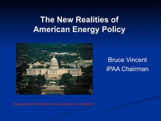 Bruce Vincent IPAA Chairman The New Realities of  American Energy Policy  Independent Petroleum Association of America 