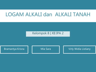 LOGAM ALKALI dan ALKALI TANAH
Bramantya Krisna Mia Sara Virly Widia Listiany
Kelompok 8 | XII IPA 2
 