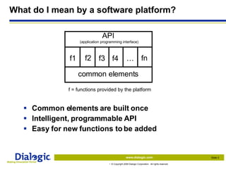 What do I mean by a software platform? Common elements are built once Intelligent, programmable API Easy for new functions to be added f = functions provided by the platform  common elements API  (application programming interface) f1 f2 f3 f4 … fn 