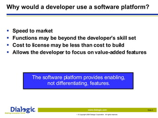 Why would a developer use a software platform? Speed to market Functions may be beyond the developer’s skill set Cost to license may be less than cost to build Allows the developer to focus on value-added features The software platform provides enabling, not differentiating, features. 