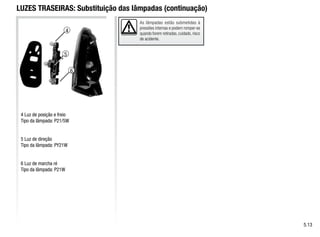 4
6
5
As lâmpadas estão submetidas à
pressões internas e podem romper-se
quando forem retiradas, cuidado, risco
de acidente.
LUZES TRASEIRAS: Substituição das lâmpadas (continuação)
4 Luz de posição e freio
Tipo da lâmpada: P21/5W
5 Luz de direção
Tipo da lâmpada: PY21W
6 Luz de marcha ré
Tipo da lâmpada: P21W
5.13
 