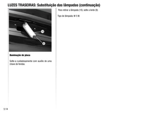 9
Iluminação de placa
Solte-a cuidadosamente com auxílio de uma
chave de fendas.
Para retirar a lâmpada (10), solte a lente (9).
Tipo de lâmpada: W 5 W.
LUZES TRASEIRAS: Substituição das lâmpadas (continuação)
5.14
10
 