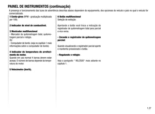 1.27
1 Conta-giros (RPM - graduação multiplicada
por 100).
2 Indicador de nível de combustível.
3 Mostrador multifuncional
- Marcador de quilometragem total, quilome-
tragem parcial e relógio.
OU
- Computador de bordo.(veja no capítulo 1 mais
informações sobre o computador de bordo).
4 Indicador de temperatura de arrefeci-
mento do motor.
Quando em uso normal 4 barras devem estar
acesas.O número de barras depende da tempe-
ratura do motor.
5 Velocímetro (km/h).
6 Botão multifuncional
Seleção de exibição:
Apertando o botão você troca a indicação do
registrador de quilometragem total para parcial
e vice versa.
- Zerando o registrador de quilometragem
parcial:
Quando visualizando o registrador parcial aperte
e mantenha pressionado o botão.
- Regulando o relógio:
Veja o parágrafo  RELÓGIO mais adiante no
capítulo 1.
PAINEL DE INSTRUMENTOS (continuação)
A presença e funcionamento das luzes de advertência descritas abaixo dependem do equipamento, dos opcionais do veículo e país no qual o veículo for
comercializado.
 