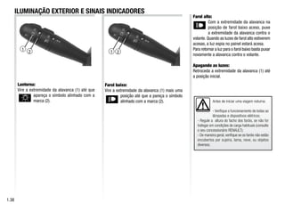2
1
1
Antes de iniciar uma viagem noturna:
- Verifique o funcionamento de todas as
lâmpadas e dispositivos elétricos;
- Regule a altura do facho dos faróis, se não for
trafegar em condições de carga habituais (consulte
o seu concessionário RENAULT);
- De maneira geral, verifique se os faróis não estão
encobertos por sujeira, lama, neve, ou objetos
diversos;
1.38
ILUMINAÇÃO EXTERIOR E SINAIS INDICADORES
Lanterna:
Vire a extremidade da alavanca (1) até que
apareça o símbolo alinhado com a
marca (2).
Farol baixo:
Vire a extremidade da alavanca (1) mais uma
posição até que a pareça o símbolo
alinhado com a marca (2).
Farol alto:
Com a extremidade da alavanca na
posição de farol baixo aceso, puxe
a extremidade da alavanca contra o
volante. Quando as luzes de farol alto estiverem
acesas, a luz espia no painel estará acesa.
Para retornar a luz para o farol baixo basta puxar
novamente a alavanca contra o volante.
Apagando as luzes:
Retroceda a extremidade da alavanca (1) até
a posição inicial.
2
 