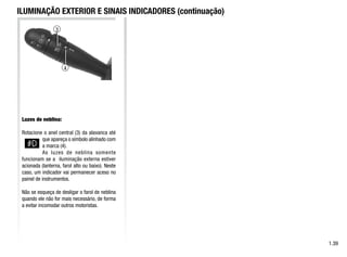 3
4
1.39
ILUMINAÇÃO EXTERIOR E SINAIS INDICADORES (continuação)
Luzes de neblina:
Rotacione o anel central (3) da alavanca até
que apareça o símbolo alinhado com
a marca (4).
As luzes de neblina somente
funcionam se a iluminação externa estiver
acionada (lanterna, farol alto ou baixo). Neste
caso, um indicador vai permanecer aceso no
painel de instrumentos.
Não se esqueça de desligar o farol de neblina
quando ele não for mais necessário, de forma
a evitar incomodar outros motoristas.
 