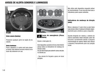 1.40
1
Aviso sonoro (buzina)
Pressione qualquer parte da região (A) do
volante.
Aviso luminoso
Puxe a alavanca (1) contra você para piscar
os faróis. Este sistema funciona mesmo se as
luzes não estiverem em uso.
Luzes de emergência (Pisca
Alerta)
Acione o interruptor (2).
Este dispositivo acende de forma intermitente
(pisca) todos os indicadores de mudança de
direção (seta).
Só use esta função para advertir outros veículos
no trânsito se:
- Seu veículo for forçado a parar em local
perigoso.
Não utilize este dispositivo enquanto estiver
se movimentando. O uso incorreto das luzes e
indicadores pode causar acidentes.
Indicadores de mudança de direção
(seta):
Mova a alavanca (1) para cima ou para baixo
caso precise indicar mudança de direção respec-
tivamente para a direita ou para a esquerda
Quando dirigindo em rodovia, o sistema de
retorno automático deste indicador pode não
funcionar corretamente devido à pequena
movimentação do volante. Neste caso retorne
a alavanca manualmente para sua posição
inicial.
AVISOS DE ALERTA SONOROS E LUMINOSOS
A A
A
2
 