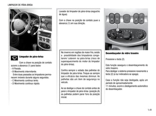 LIMPADOR DE PÁRA-BRISA
Limpador de pára-brisa
Com a chave na posição de contato
acione a alavanca (1) para baixo:
- A Parada.
- B Movimento intermitente.
Entre duas passadas os limpadores perma-
necem imóveis durante alguns segundos.
- C Movimento contínuo lento.
- D Movimento contínuo rápido.
1.41
1
A
B
C
D
Desembaçador do vidro traseiro
Pressione a tecla (2).
Esta função assegura o desembaçamento do
vidro traseiro.
Para desligar o sistema pressione novamente a
tecla (2) (a luz indicadora se apaga).
Caso a função não seja desligada, após um
período de aproximadamente
11 minutos, ocorre o desligamento automático
do desembaçador.
No inverno em regiões de maior frio, existe
a possibilidade dos limpadores conge-
larem/ colarem no pára-brisa (risco de
superaquecimento do motor do limpador
do pára-brisa).
Confira sempre o estado das palhetas do
limpador de pára-brisa. Troque-as sempre
que a eficácia das mesmas diminuir. As
palhetas são um item de segurança no
veículo.
Ao se desligar a chave de contato antes de
parar o limpador de pára-brisa (posição (A)
as palhetas podem parar fora da posição
inicial.
Lavador do limpador de pára-brisa (esguicho
de água).
Com a chave na posição de contato puxe a
alavanca (1) em sua direção.
2
 