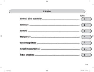 0.0
Conheça o seu automóvel ..........................................................................
Condução ...................................................................................................
Conforto ......................................................................................................
Manutenção ................................................................................................
Conselhos práticos .....................................................................................
Características técnicas .............................................................................
Índice alfabético .........................................................................................
SUMÁRIO
Capítulos
1
7
6
5
4
3
2
Cap0.indd 3 20/8/2008 11:44:53
 