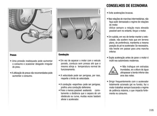 Pneus
• Uma pressão inadequada pode aumentar
o consumo e ocasionar desgaste irregular
do pneu.
•A utilização de pneus não recomendados pode
aumentar o consumo.
Condução
• Em vez de aquecer o motor com o veículo
parado, conduza sem pressa até que o
mesmo atinja a temperatura normal de
funcionamento.
• A velocidade pode ser perigosa, por isso,
respeite o limite de velocidade.
• A condução «esportiva» pode ser perigosa;
prefira uma condução defensiva.
• Freie o menos possível: avaliando corre-
tamente a distância que o separa de um
obstáculo ou curva, muitas vezes bastará
aliviar o acelerador.
• Evite acelerações bruscas.
• Nas relações de marchas intermediárias,não
faça subir demasiado o regime de rotações
do motor.
Utilize sempre a relação mais elevada
possível sem no entanto, forçar o motor.
• Em subida, em vez de tentar manter a velo-
cidade, não acelere mais que em terreno
plano, de preferência, mantenha a mesma
posição do pé no acelerador. Se necessário,
não hesite em passar para uma marcha
inferior.
• Dupla aceleração antes de parar o motor é
inútil nos automóveis modernos.
• Não trafegue em estradas
inundadas, se a altura da água
ultrapassar a borda inferior dos
aros das rodas.
• Dirigir frequentemente com o acelerador
totalmente acionado (pé no fundo), faz o
motor trabalhar sempre buscando o regime
de potência máxima, o que impacta forte-
mente no consumo.
2.05
CONSELHOS DE ECONOMIA
 