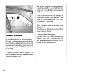 Conselhos de utilização
A eletricidade também «é um combustível».
Portanto, desligue qualquer aparelho Elétrico
que não seja verdadeiramente necessário,mas
(segurança acima de tudo) conserve as luzes
acesas sempre que a visibilidade o exigir (ver
e ser visto).
Trafegar com os vidros abertos, implica, a 100
km/h,mais 4% de consumo.Preferencialmente
utilize os difusores de ar.
Nos veículos equipados com ar condicionado,
pode ser constatado um aumento de consumo,
em circuito urbano. Desligue o sistema quando
já não for necessário.
Evite utilizar seu veículo com o tanque de
combustível sempre cheio, porque o trans-
porte do combustível também é uma forma
de desperdiçar combustível.
Retire o bagageiro de teto se não estiver sendo
utilizado.
Para transportar objetos volumosos, utilize de
preferência um reboque.
Evite a utilização «porta a porta»
(Trajetos curtos com paradas prolongadas),
porque o motor nunca chega a atingir uma
boa temperatura de funcionamento. Procure
agrupar os seus deslocamentos.
2.06
 