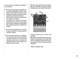 O seu veículo foi concebido para respeitar o
meio ambiente.
•A maior parte das versões está equipada com
um sistema antipoluição que inclui o cata-
lizador, a sonda lambda e o filtro de carvão
ativado (este impede a emissão de vapores
de gasolina provenientes do tanque).
Estas versões funcionam exclusivamente
com gasolina sem chumbo.
Os motores com sistema Hi-Flex foram
desenvolvidos para utilizar tanto gasolina
como álcool em qualquer proporção (álcool
etílico hidratado carburante e gasolina sem
chumbo).
• O seu veículo é constituído, em sua maioria,
de peças recicláveis e já integra peças de
materiais reciclados.
• 95% das peças plásticas que compõem o
seu veículo têm uma marca que identifica
o principal material que as compõe. Esta
marcação permite fazer uma triagem das
peças desmontadas e assim otimizar a reci-
clagem de cada uma delas.
Além disso, o seu veículo está em conformi-
dade com o PROCONVE - Programa de Controle
de Poluição do Ar por Veículos Automotores.
Contribua também para um melhor meio
ambiente!
Não misture ao lixo doméstico as peças subs-
tituídas no veículo (bateria, filtro de óleo, filtro
de ar) e os vasilhames de óleo (vazios ou com
óleo queimado).Procure os locais de descarte
adequados.
Respeite a legislação local!
2.07
 