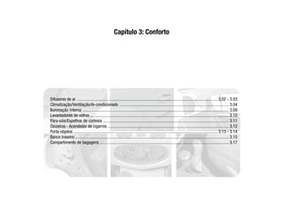 Difusores de ar .................................................................................................................................. 3.02 - 3.03
Climatização/Ventilação/Ar-condicionado ..................................................................................................... 3.04
Iluminação interna ....................................................................................................................................... 3.09
Levantadores de vidros ................................................................................................................................ 3.10
Pára-sóis/Espelhos de cortesia .................................................................................................................... 3.11
Cinzeiros - Acendedor de cigarros ................................................................................................................ 3.12
Porta-objetos ..................................................................................................................................... 3.13 - 3.14
Banco traseiro .............................................................................................................................................. 3.15
Compartimento de bagagens ....................................................................................................................... 3.17
Capítulo 3: Conforto
 