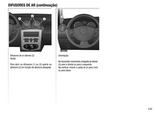 1 1
2 3
DIFUSORES DE AR (continuação)
Difusores de ar laterais (2)
Vazão:
Para abrir os difusores (1) ou (3) aperte na
abertura (2) em função da abertura desejada
Orientação:
Na horizontal:movimente a lingüeta do difusor
(3) para a direita ou para a esquerda.
Na vertical: oriente a saída de ar para cima
ou para baixo.
3.03
 