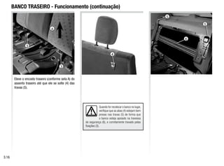 4
3
5
Quando for recolocar o banco no lugar,
verifique que as abas (4) estejam bem
presas nas travas (5) de forma que
o banco esteja apoiado na travessa
de segurança (6), e corretamente travado pelas
fixações (3).
6
BANCO TRASEIRO - Funcionamento (continuação)
Eleve o encosto traseiro (conforme seta A) do
assento traseiro até que ele se solte (4) das
travas (5).
3.16
A
3
5
 