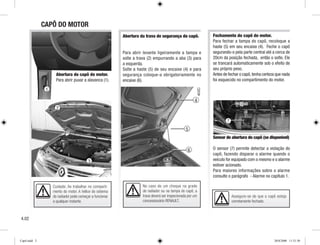 1
2
Assegure-se de que o capô esteja
corretamente fechado.
3
4
5
6
Cuidado: Ao trabalhar no comparti-
mento do motor. A hélice do sistema
do radiador pode começar a funcionar
a qualquer instante.
No caso de um choque na grade
do radiador ou na tampa do capô, a
trava deverá ser inspecionada por um
concessionário RENAULT.
Abertura do capô do motor.
Para abrir puxar a alavanca (1).
Abertura da trava de segurança do capô.
Para abrir levante ligeiramente a tampa e
solte a trava (2) empurrando a aba (3) para
a esquerda.
Solte a haste (5) de seu encaixe (4) e para
segurança coloque-a obrigatoriamente no
encaixe (6).
Fechamento do capô do motor.
Para fechar a tampa do capô, recoloque a
haste (5) em seu encaixe (4). Feche o capô
segurando-o pela parte central até a cerca de
20cm da posição fechada, então o solte. Ele
se trancará automaticamente sob o efeito de
seu próprio peso.
Antes de fechar o capô,tenha certeza que nada
foi esquecido no compartimento do motor.
CAPÔ DO MOTOR
4.02
Sensor de abertura do capô (se disponível)
O sensor (7) permite detectar a violação do
capô, fazendo disparar o alarme quando o
veículo for equipado com o mesmo e o alarme
estiver acionado.
Para maiores informações sobre o alarme
consulte o parágrafo - Alarme no capítulo 1.
7
Cap4.indd 2 20/8/2008 11:51:50
 