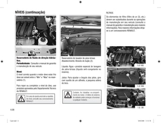 1
2
NÍVEIS (continuação)
Reservatório de fluido de direção hidráu-
lica.
Periodicidade: Consulte o manual de garantia
e manutenção de seu veículo.
Nível:
O nível correto quando o motor deve estar frio
deve ser visível entre o Min e Max no reser-
vatório (1).
Para repor ou completar o nível do óleo, use
produtos aprovados pelo DepartamentoTécnico
da RENAULT.
Reservatório do lavador de pára-brisas
Abastecimento: Através do bujão (2).
Líquido: Água +produto especial de lavagem
de pára-brisas (líquido anti-congelante no
inverno).
Jatos: Para ajustar o ângulo dos jatos, gire
com auxílio de um alfinete, a pequena esfera
do bico.
Os elementos de filtro (filtro de ar (3), etc.)
devem ser substituídos durante as operações
de manutenção em seu veículo (consulte o
manual de garantia e manutenção para maiores
informações). Para maiores informações dirija-
se a um concessionário RENAULT.
Em caso de queda anormal ou repetida
do nível, consulte seu concessionário
RENAULT.
Cuidado: Ao trabalhar no comparti-
mento do motor. A hélice do sistema
do radiador pode começar a funcionar
a qualquer instante.
FILTROS
4.08
1.6 16V
1.0 16V
3
3
1.6 8V
3
Cap4.indd 8 20/8/2008 11:51:58
 