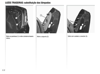 Retire os parafusos (1) e retire a lanterna traseira
inteira.
1
1
3
LUZES TRASEIRAS: substituição das lâmpadas
Retire a espuma (2). Solte com cuidado o conector (3).
5.12
2
 