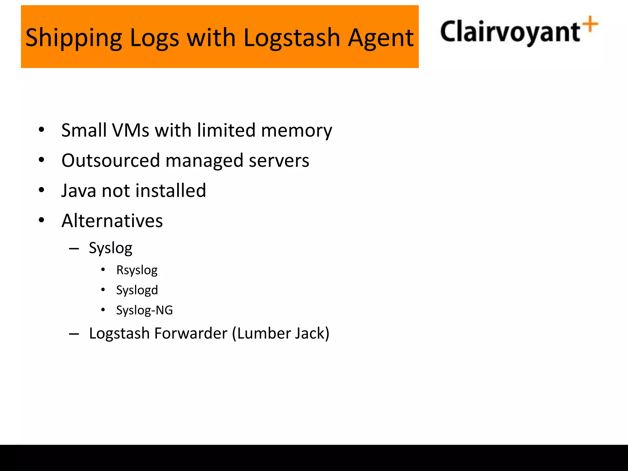 • Small VMs with limited memory • Outsourced managed servers • Java not installed • Alternatives – Syslog • Rsyslog • Syslogd • Syslog-NG – Logstash Forwarder (Lumber Jack) Shipping Logs with Logstash Agent 