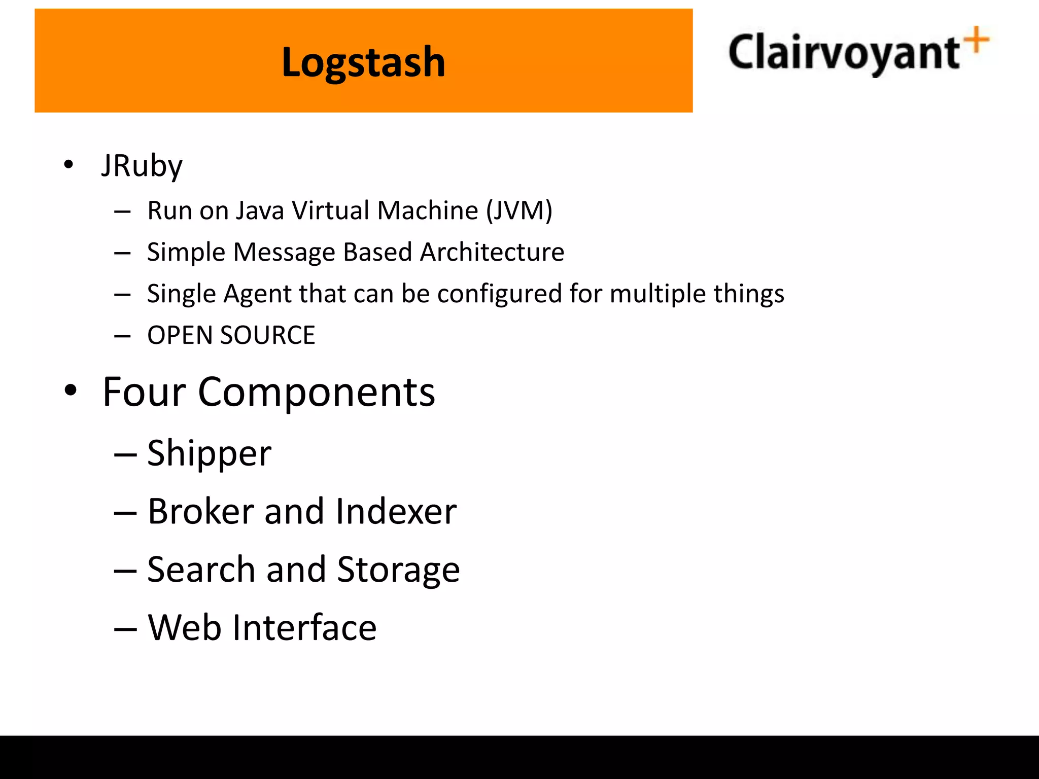 • JRuby – Run on Java Virtual Machine (JVM) – Simple Message Based Architecture – Single Agent that can be configured for multiple things – OPEN SOURCE • Four Components – Shipper – Broker and Indexer – Search and Storage – Web Interface Logstash 