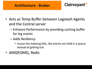 Architecture - Broker
• Acts as Temp Buffer between Logstash Agents
and the Central server
– Enhance Performance by providing caching buffer
for log events
– Adds Resiliency
• Incase the Indexing fails, the events are held in a queue
instead of getting lost
• AMQP,0MQ, Redis
 