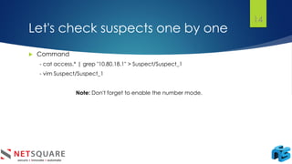 Let's check suspects one by one
14
 Command
- cat access.* | grep "10.80.18.1" > Suspect/Suspect_1
- vim Suspect/Suspect_1
Note: Don't forget to enable the number mode.
 