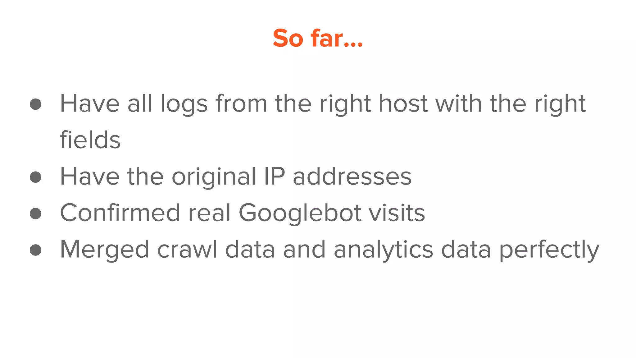 So far...
● Have all logs from the right host with the right
fields
● Have the original IP addresses
● Confirmed real Googlebot visits
● Merged crawl data and analytics data perfectly
 