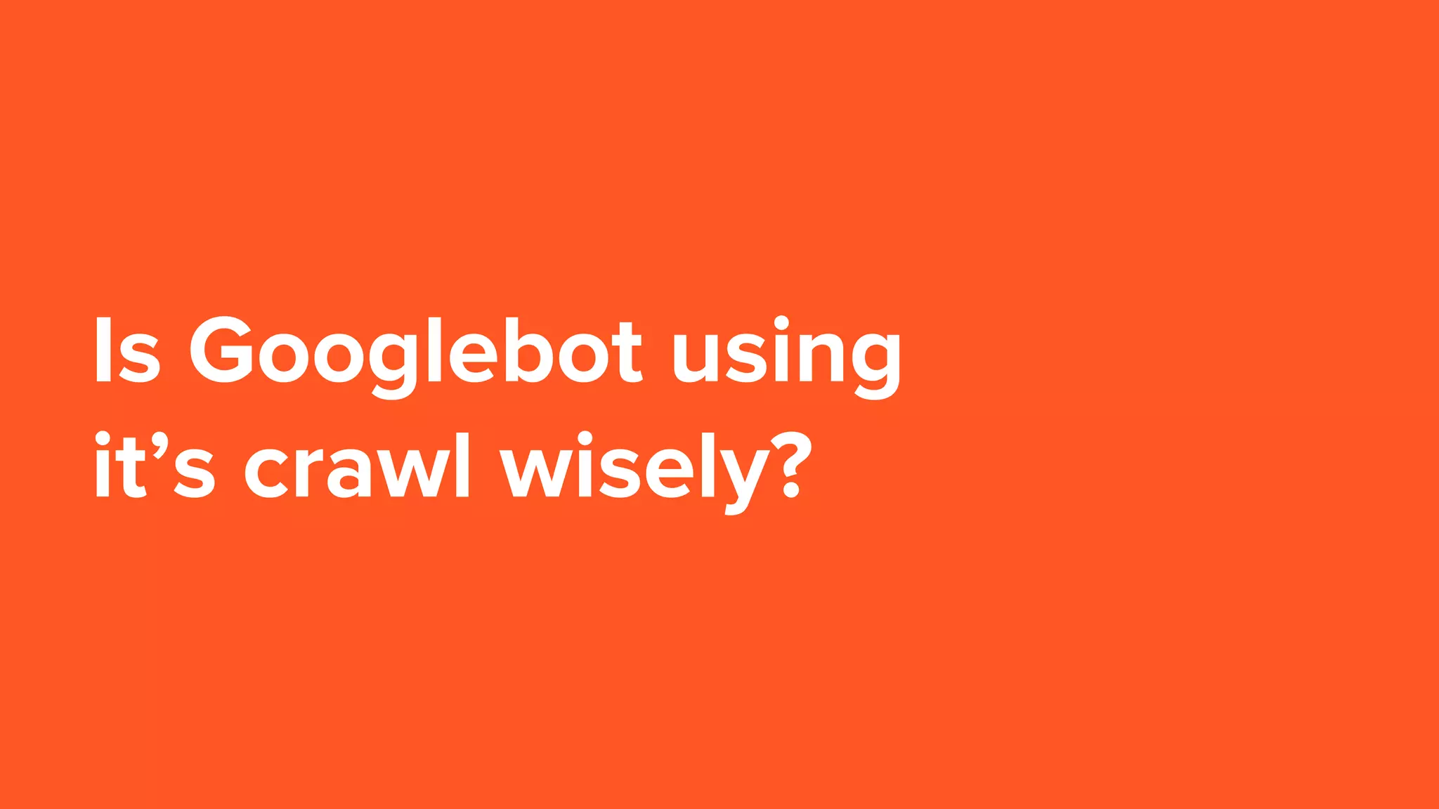 Is Googlebot using
it’s crawl wisely?
 