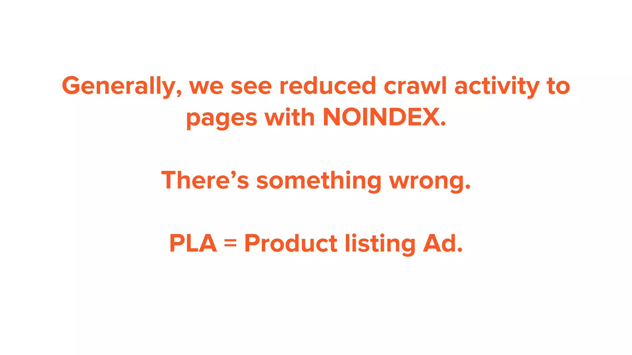 Generally, we see reduced crawl activity to
pages with NOINDEX.
There’s something wrong.
PLA = Product listing Ad.
 