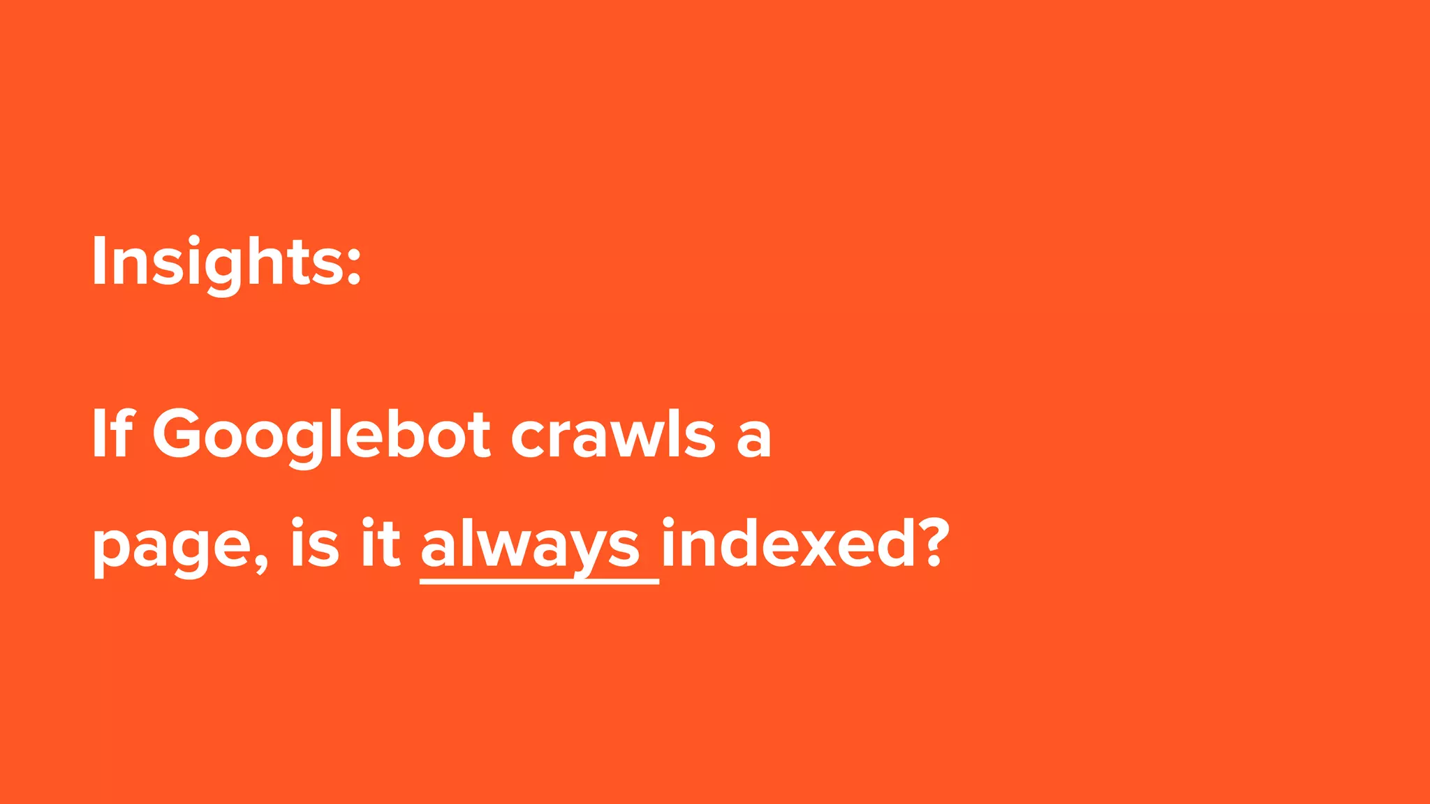 Insights:
If Googlebot crawls a
page, is it always indexed?
 